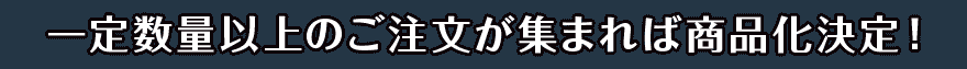 一定数量以上のご注文が集まれば商品化決定！