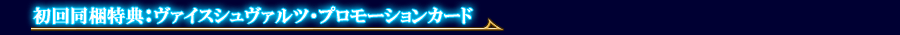 初回同梱特典：ヴァイスシュヴァルツ・プロモーションカード