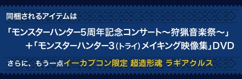 同梱されるアイテムは「モンスターハンター5周年記念コンサート~狩猟音楽祭~」+「モンスターハンター3(トライ)メイキング映像集」DVD。さらに、もう一点イーカプコンだけのオリジナルアイテムを企画中です!