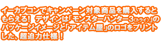 イーカプコンでキャンペーン対象商品を購入すると付いてくる！デザインは「モンスターハンター３（トライ）のパッケージをプリントした、超迫力仕様！