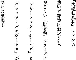 大逆転裁判』ファンの熱いご要望にお応えし、ゆる～い「貯金箱」シリーズに「シャーロック・ホームズ」と「バロック・バンジークス」がついに登場！