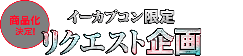 イーカプコン限定リクエスト企画