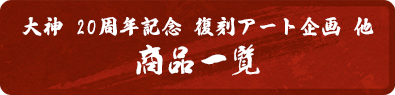 大神 20周年記念 復刻アート企画 他 商品一覧